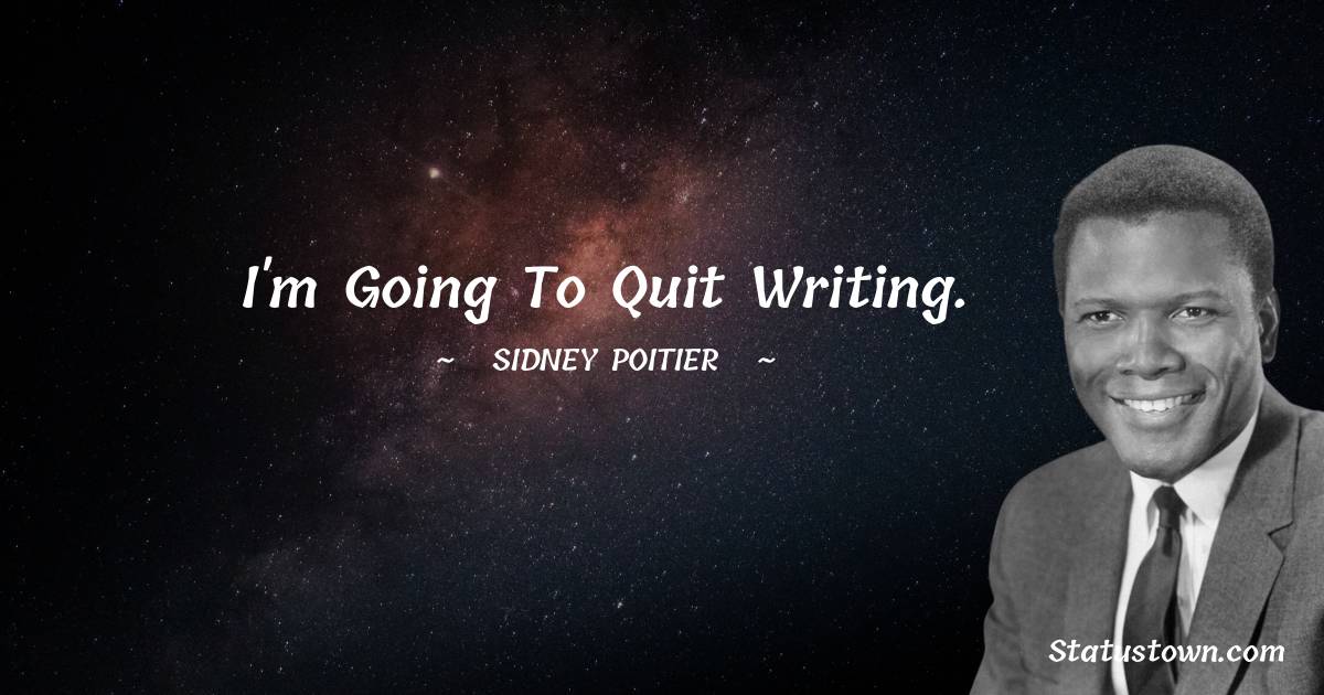 I'm going to quit writing. - Sidney Poitier quotes
