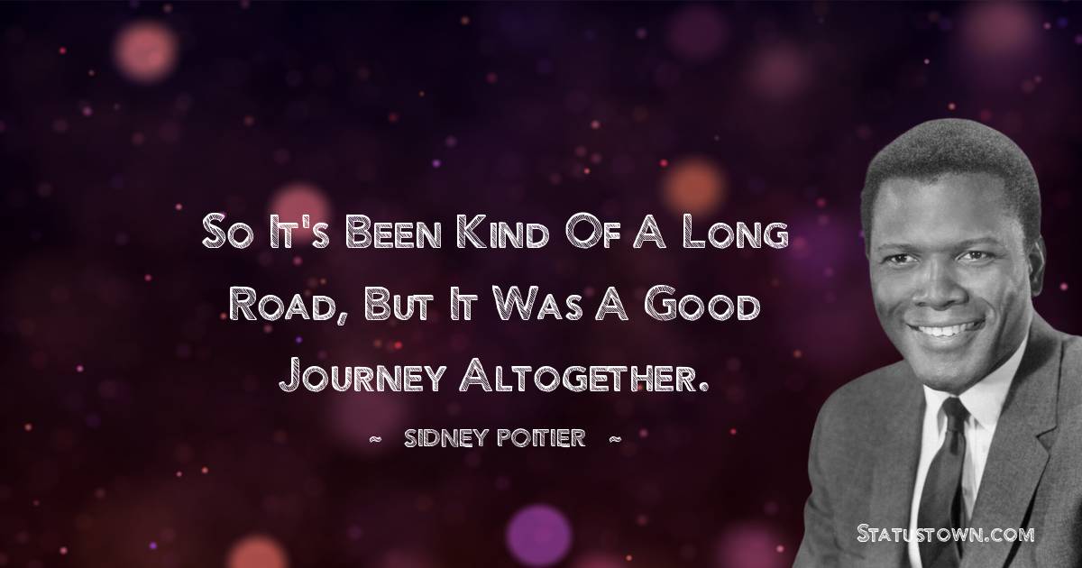 So it's been kind of a long road, but it was a good journey altogether. - Sidney Poitier quotes