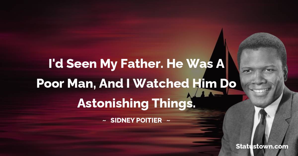 I'd seen my father. He was a poor man, and I watched him do astonishing things. - Sidney Poitier quotes