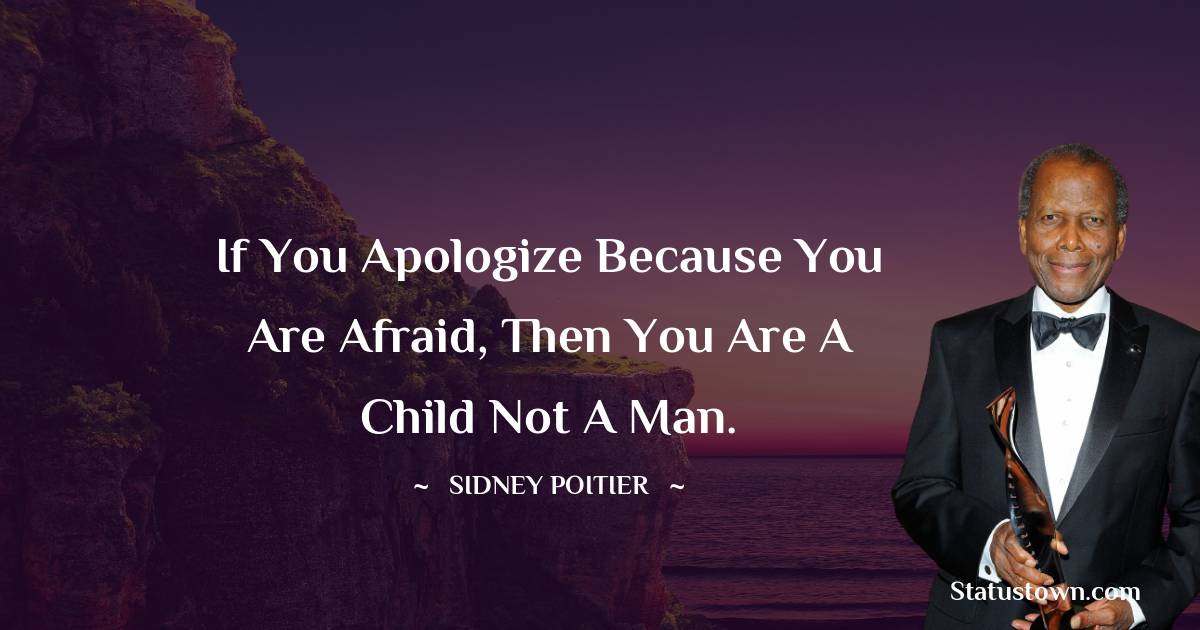 If you apologize because you are afraid, then you are a child not a man. - Sidney Poitier quotes