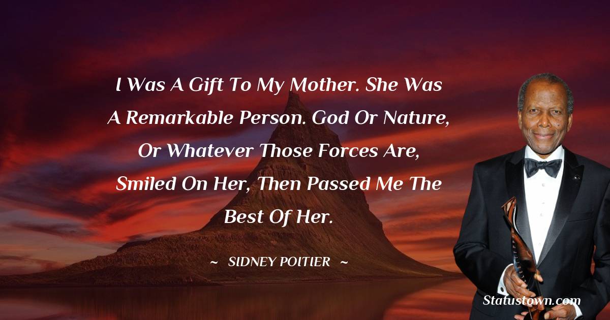 I was a gift to my mother. She was a remarkable person. God or nature, or whatever those forces are, smiled on her, then passed me the best of her. - Sidney Poitier quotes
