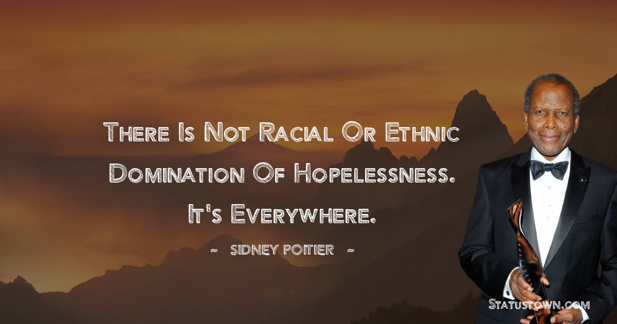 There is not racial or ethnic domination of hopelessness. It's everywhere. - Sidney Poitier quotes