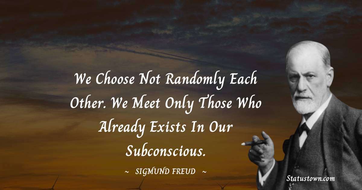 We choose not randomly each other. We meet only those who already exists in our subconscious. - Sigmund Freud  quotes