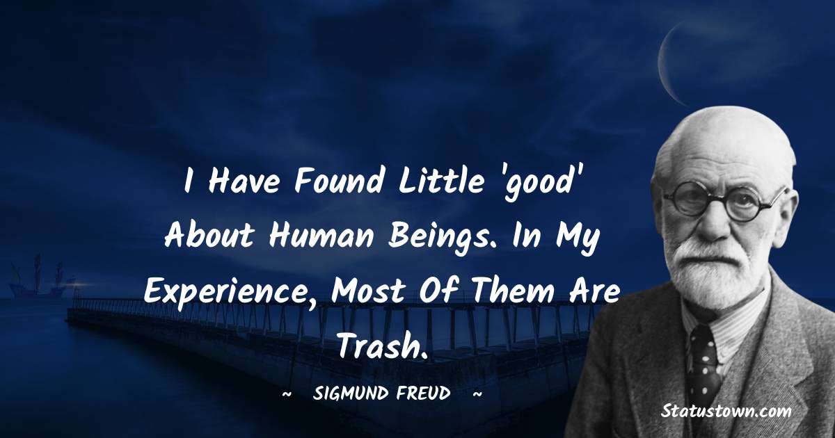 I have found little 'good' about human beings. In my experience, most of them are trash.