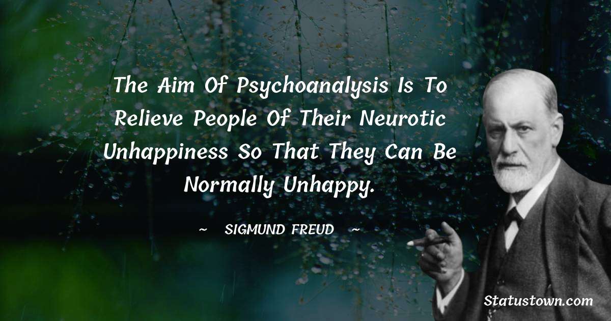 Sigmund Freud  Quotes - The aim of psychoanalysis is to relieve people of their neurotic unhappiness so that they can be normally unhappy.