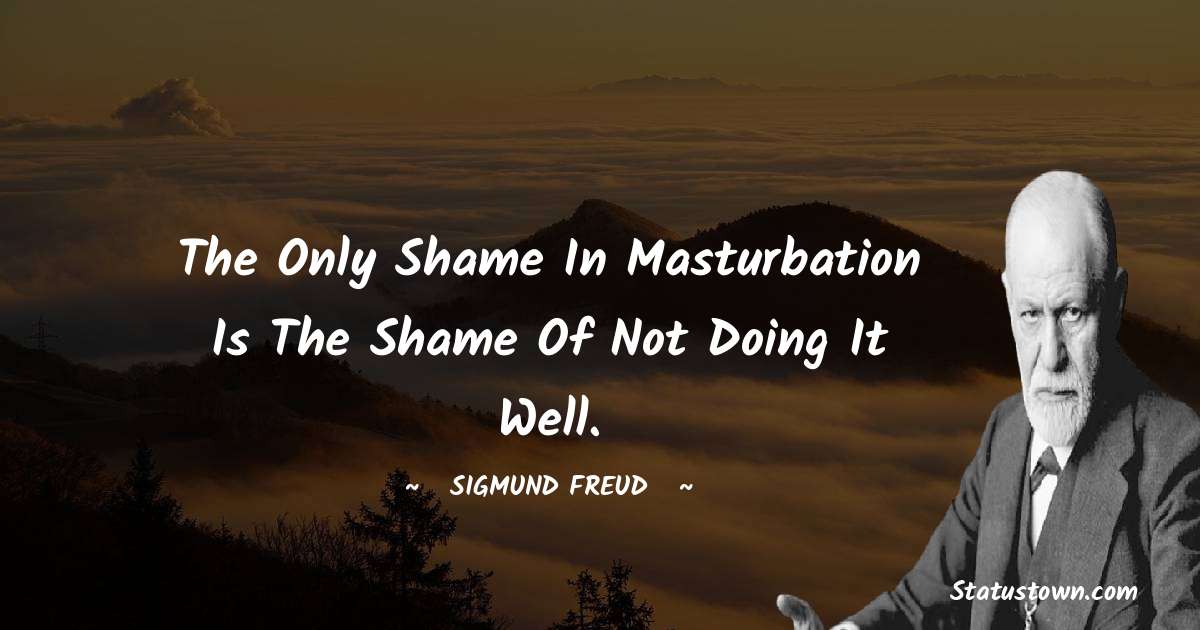 The only shame in masturbation is the shame of not doing it well. - Sigmund Freud  quotes
