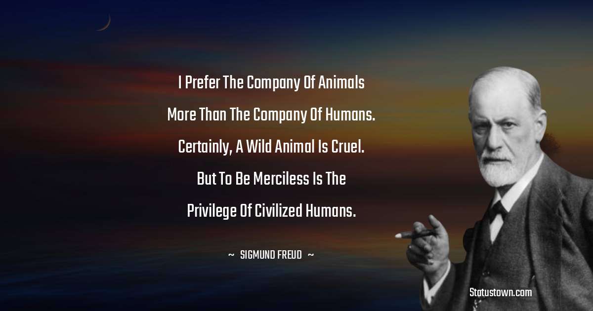 I prefer the company of animals more than the company of humans. Certainly,  a wild animal