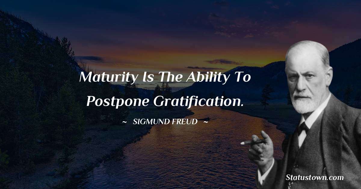 Maturity is the ability to postpone gratification.