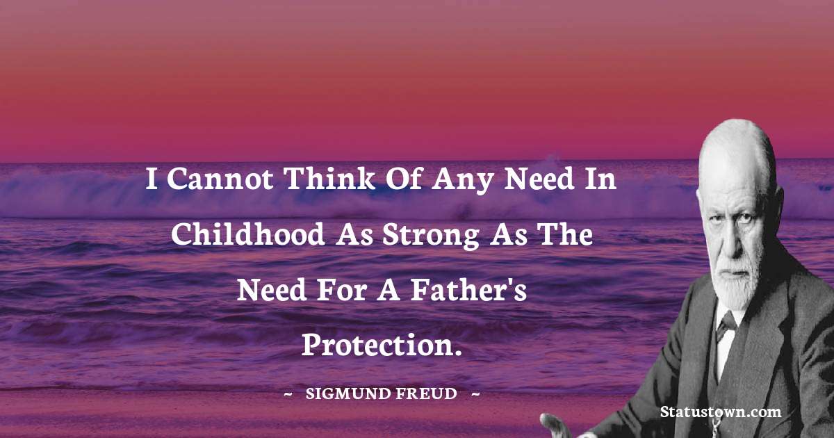 Sigmund Freud  Quotes - I cannot think of any need in childhood as strong as the need for a father's protection.
