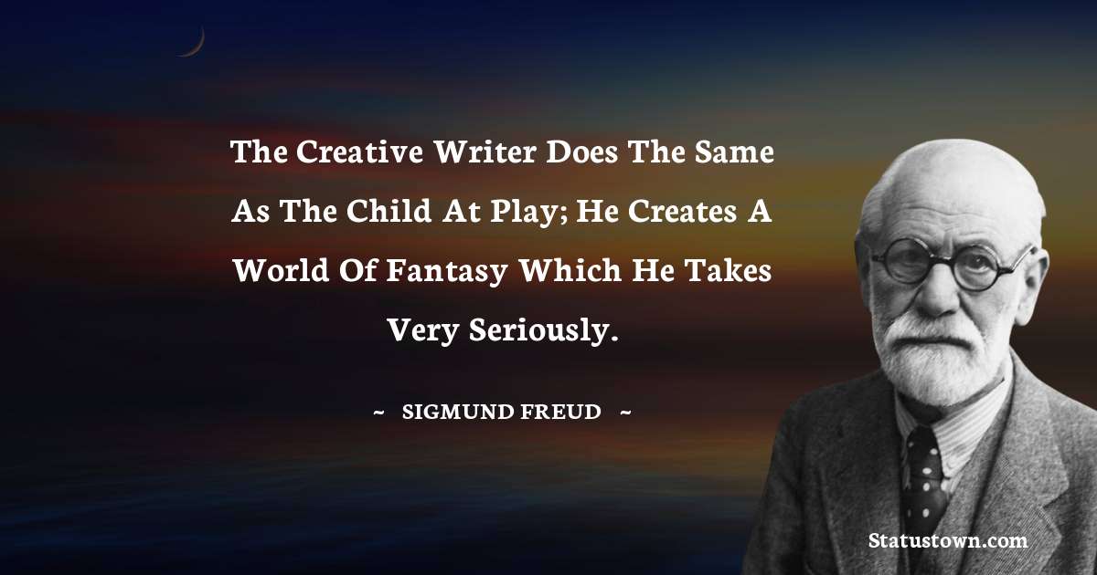 Sigmund Freud  Quotes - The creative writer does the same as the child at play; he creates a world of fantasy which he takes very seriously.