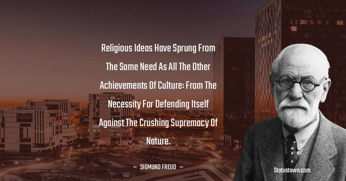 Sigmund Freud  Quotes - Religious ideas have sprung from the same need as all the other achievements of culture: from the necessity for defending itself against the crushing supremacy of nature.