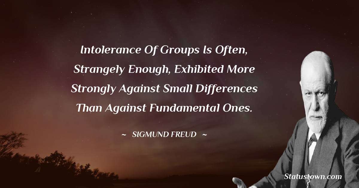 Intolerance of groups is often, strangely enough, exhibited more strongly against small differences than against fundamental ones. - Sigmund Freud  quotes