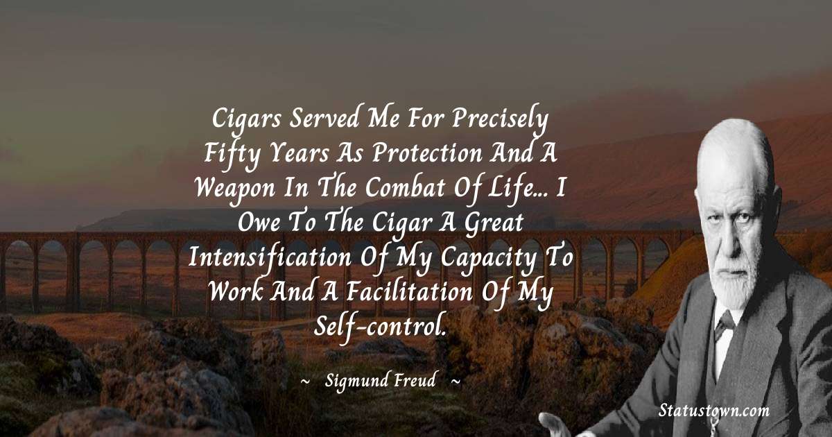 Cigars served me for precisely fifty years as protection and a weapon in the combat of life... I owe to the cigar a great intensification of my capacity to work and a facilitation of my self-control. - Sigmund Freud  quotes