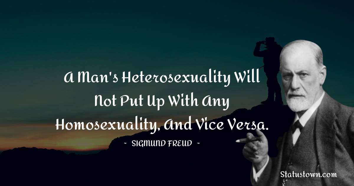 Sigmund Freud  Quotes - A man's heterosexuality will not put up with any homosexuality, and vice versa.