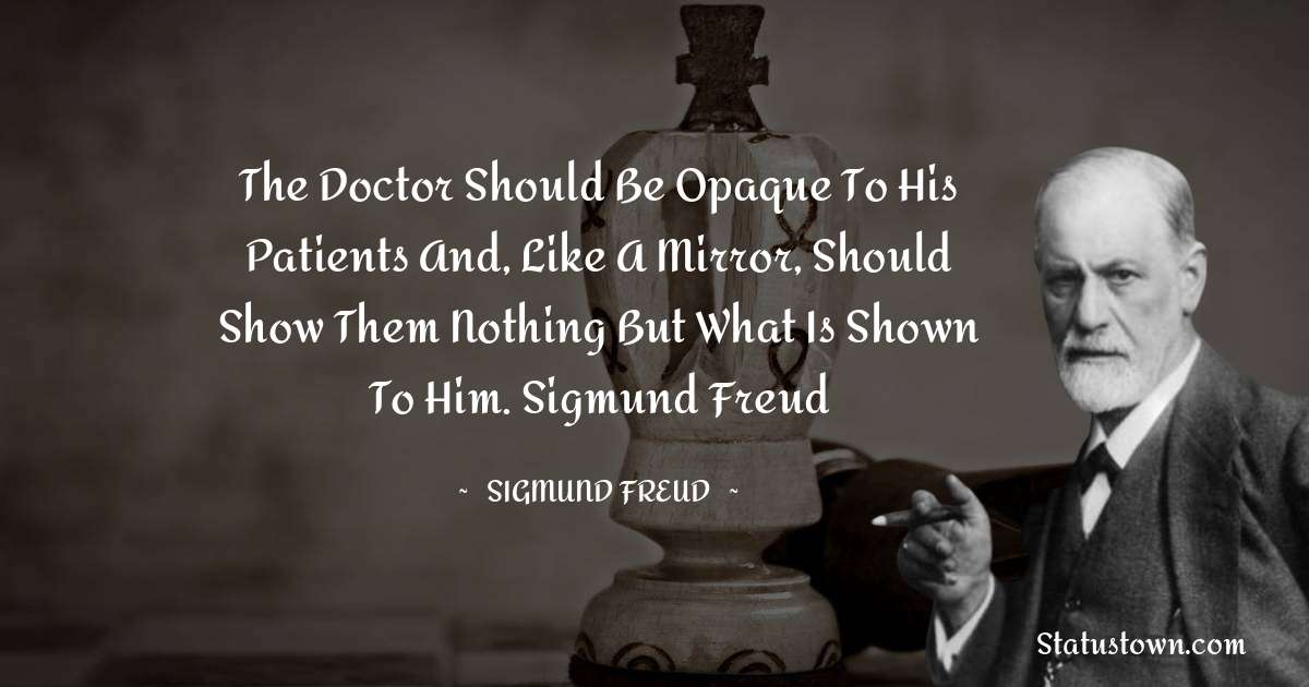 The doctor should be opaque to his patients and, like a mirror, should show them nothing but what is shown to him.
Sigmund Freud - Sigmund Freud  quotes