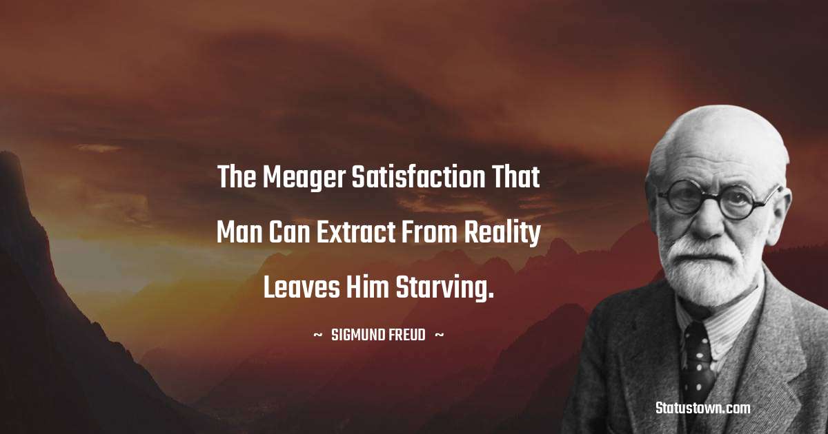 Sigmund Freud  Quotes - The meager satisfaction that man can extract from reality leaves him starving.