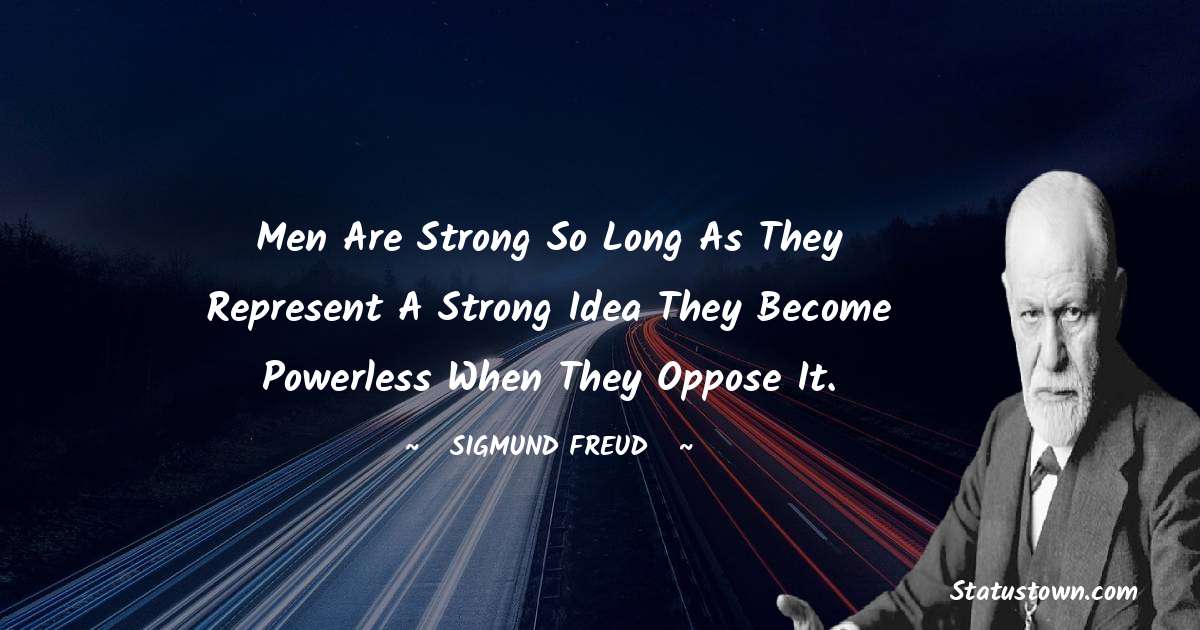Sigmund Freud  Quotes - Men are strong so long as they represent a strong idea they become powerless when they oppose it.