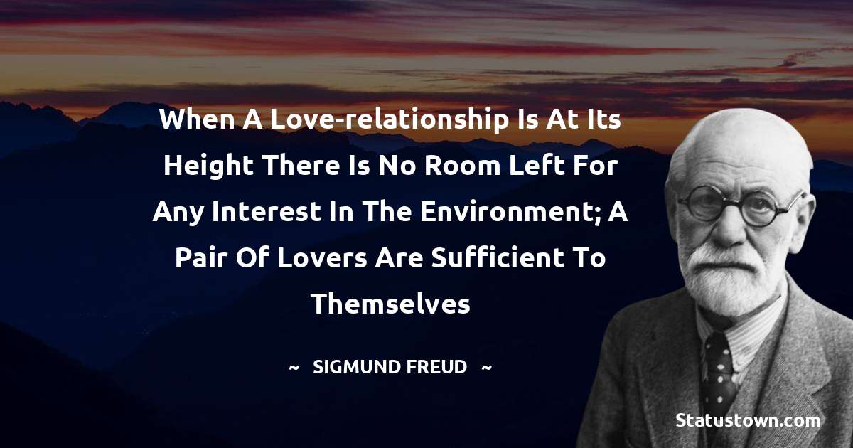 Sigmund Freud  Quotes - When a love-relationship is at its height there is no room left for any interest in the environment; a pair of lovers are sufficient to themselves