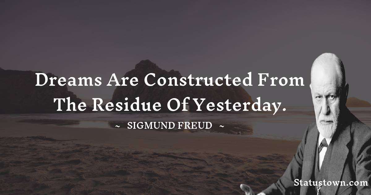 Dreams are constructed from the residue of yesterday. - Sigmund Freud  quotes