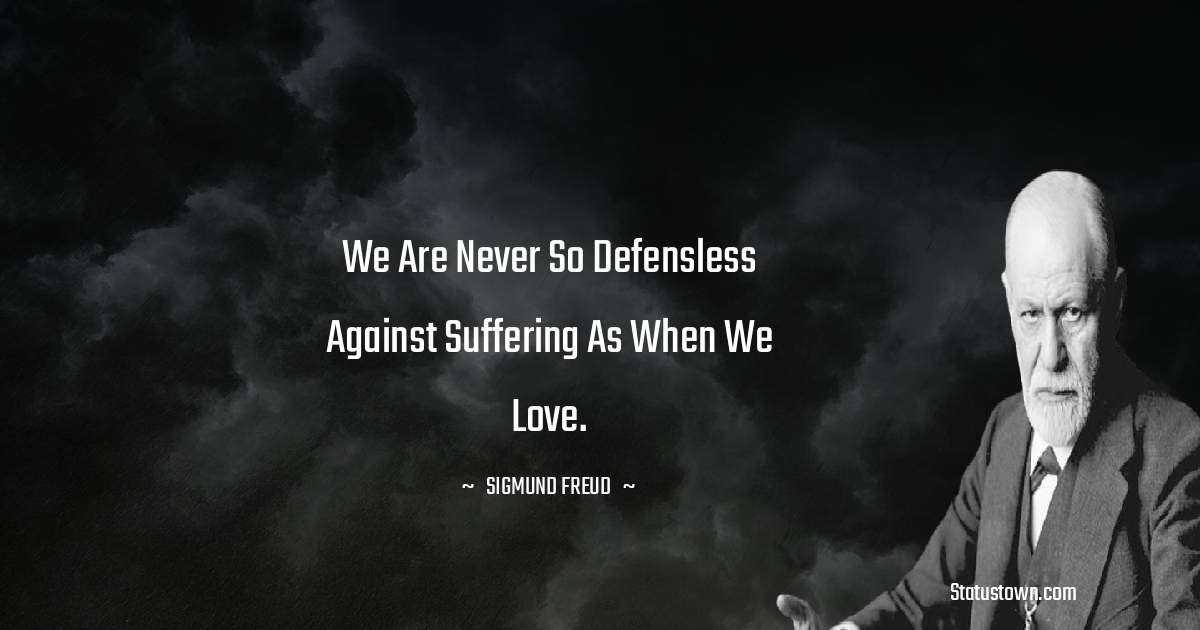 We are never so defensless against suffering as when we love. - Sigmund Freud  quotes