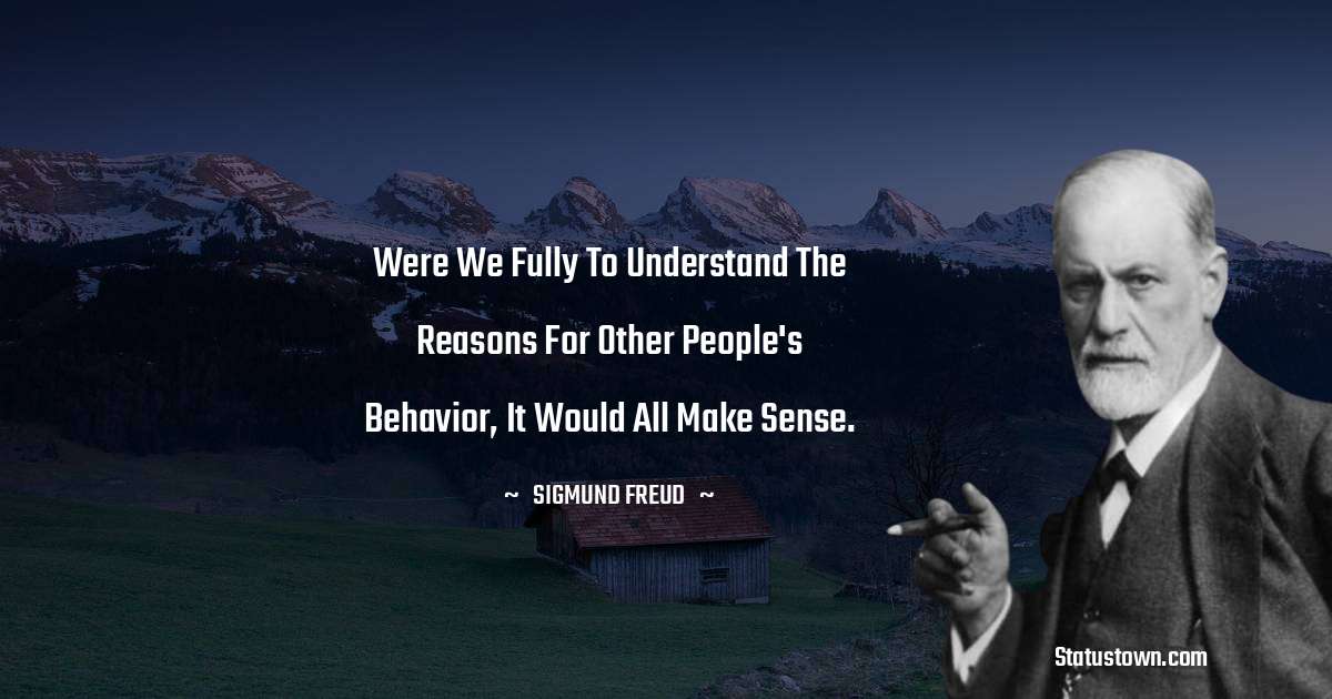 Were we fully to understand the reasons for other people's behavior, it would all make sense. - Sigmund Freud  quotes