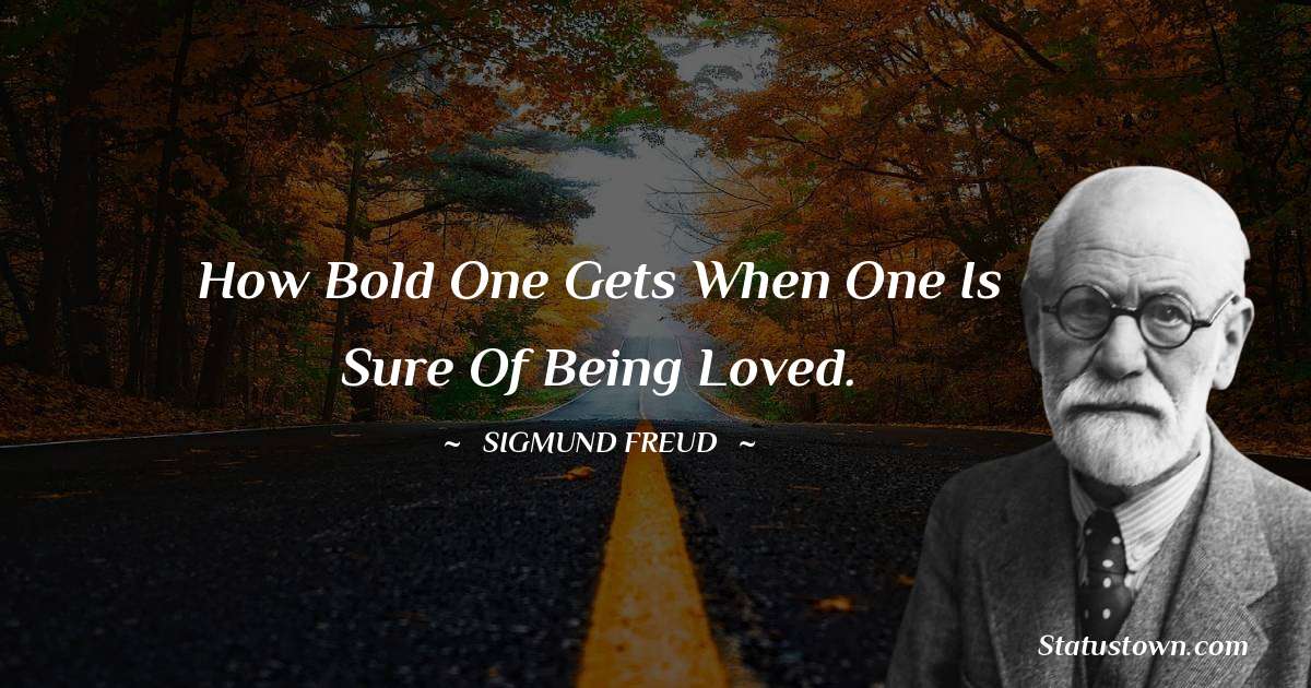 How bold one gets when one is sure of being loved. - Sigmund Freud  quotes