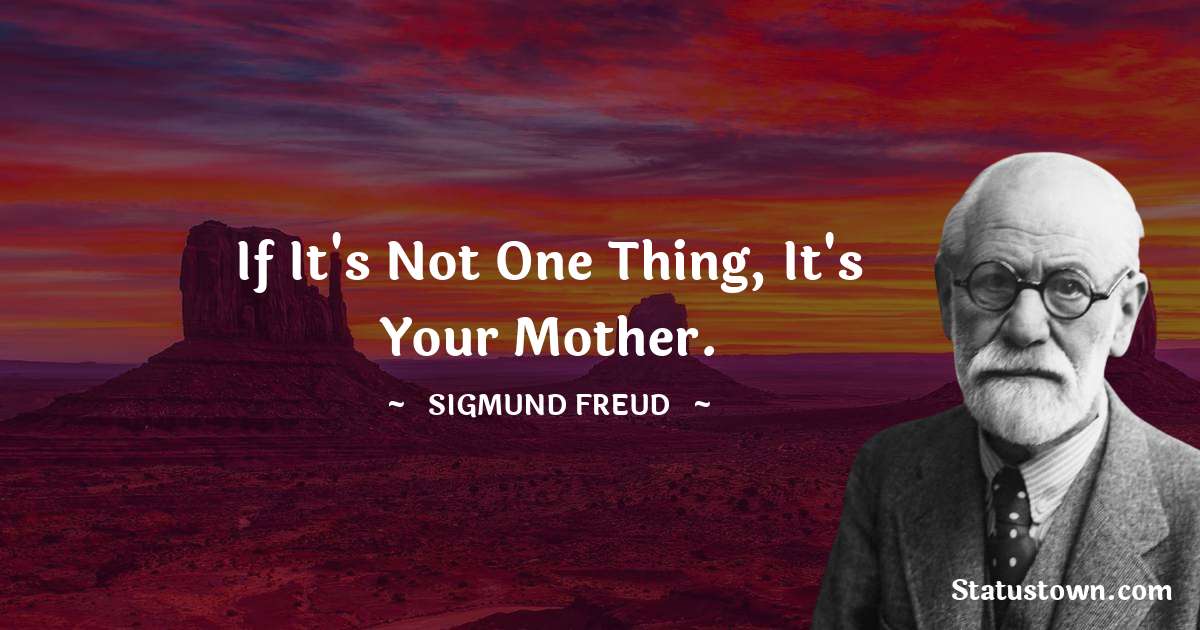 If it's not one thing, it's your mother. - Sigmund Freud  quotes