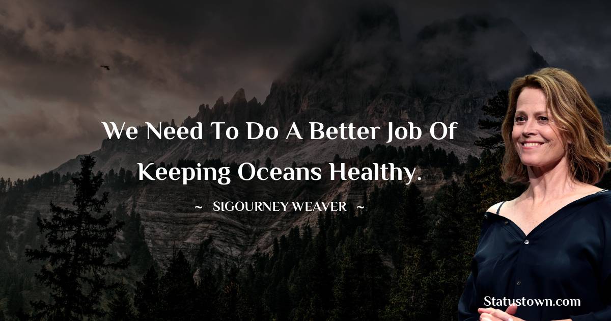 We need to do a better job of keeping oceans healthy. - Sigourney Weaver quotes