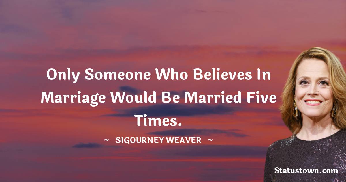 Only someone who believes in marriage would be married five times. - Sigourney Weaver quotes