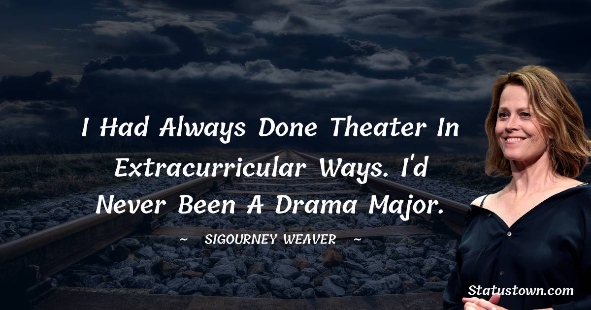 I had always done theater in extracurricular ways. I'd never been a drama major. - Sigourney Weaver quotes