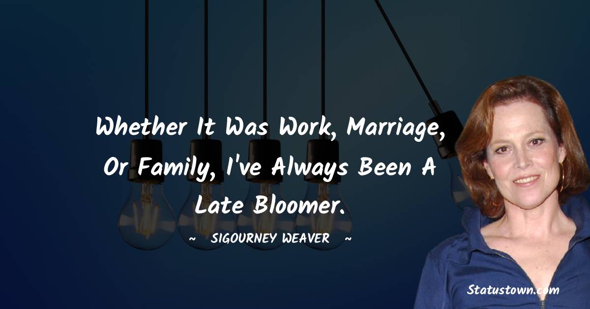Whether it was work, marriage, or family, I've always been a late bloomer. - Sigourney Weaver quotes