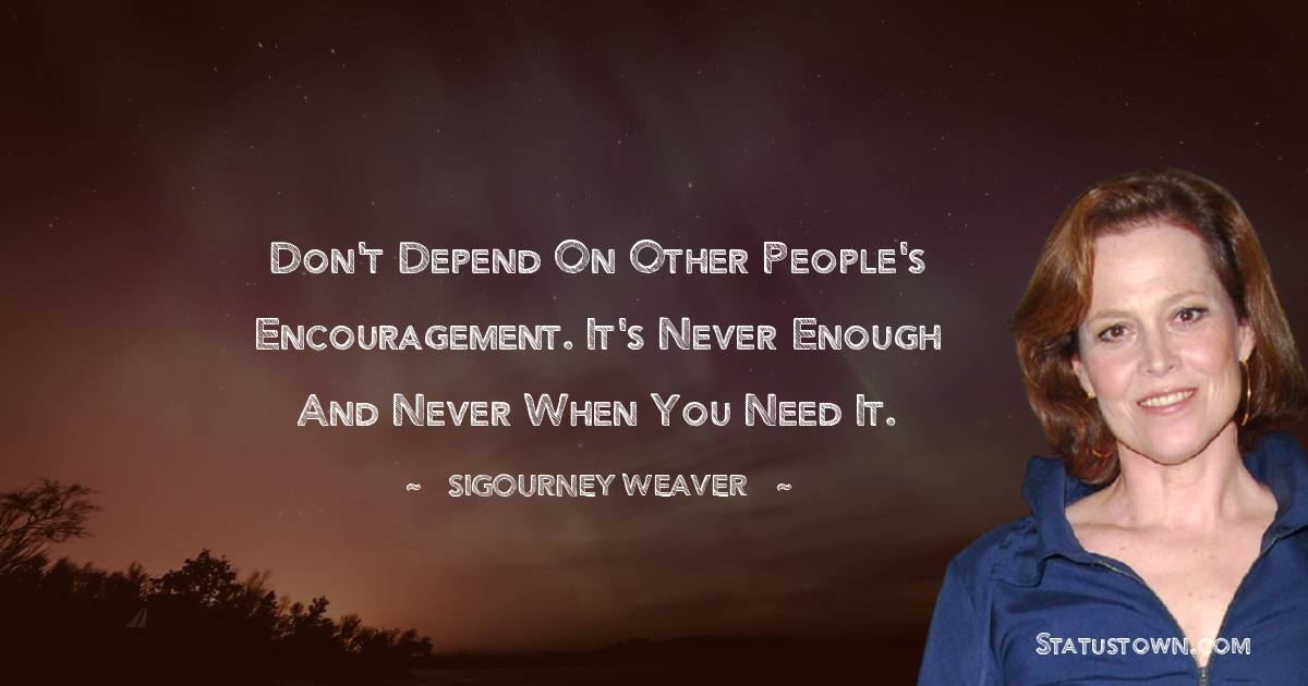 Don't depend on other people's encouragement. It's never enough and never when you need it.