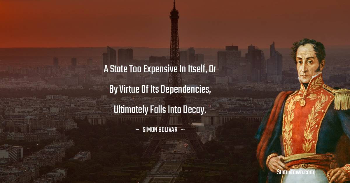 Simon Bolivar Quotes - A state too expensive in itself, or by virtue of its dependencies, ultimately falls into decay.