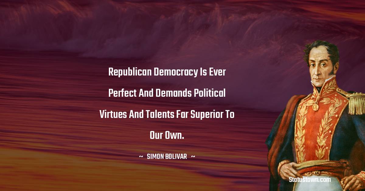 Simon Bolivar Quotes - Republican democracy is ever perfect and demands political virtues and talents far superior to our own.