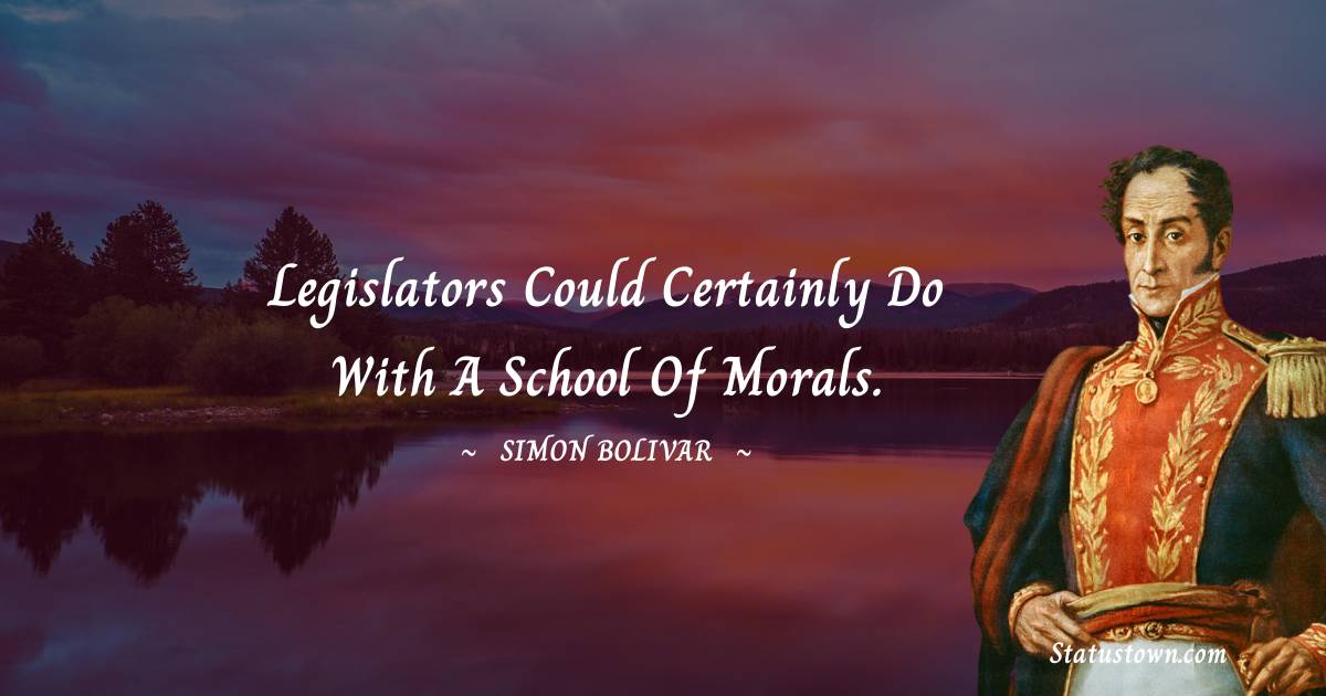 Legislators could certainly do with a school of morals. - Simon Bolivar quotes