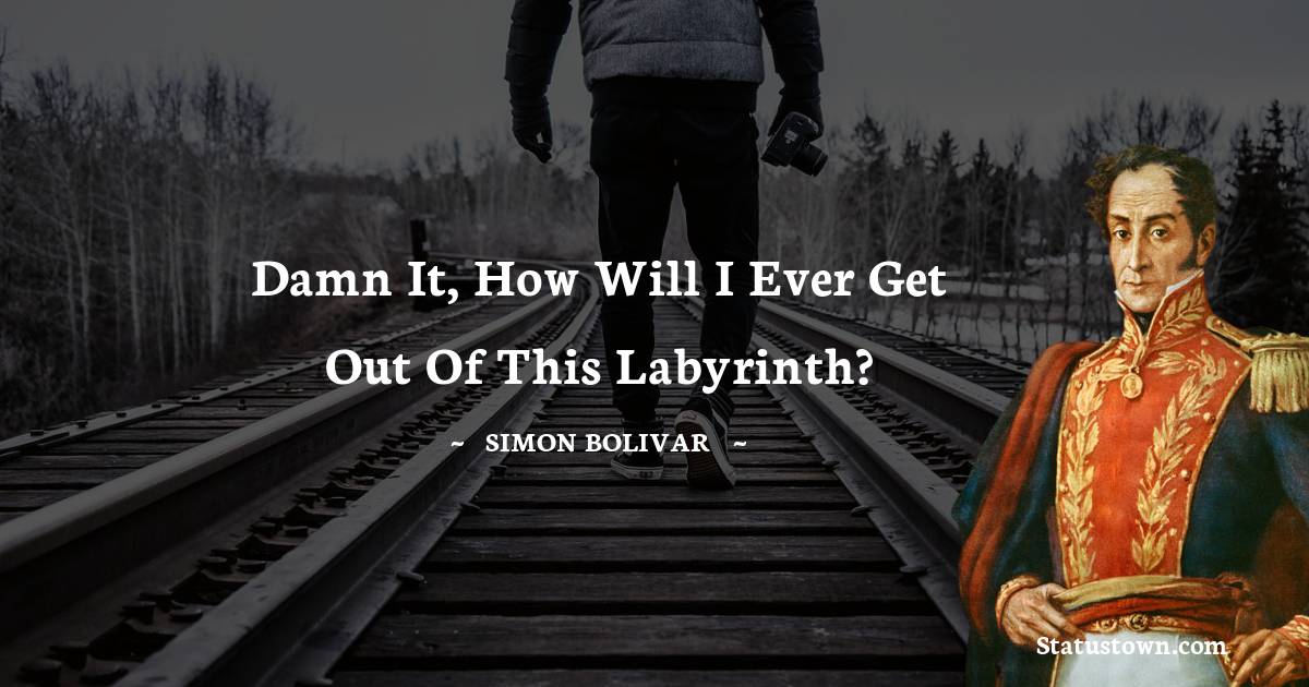 Damn it, how will I ever get out of this labyrinth? - Simon Bolivar quotes