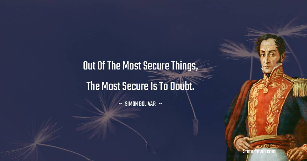 Simon Bolivar Quotes - Out of the most secure things, the most secure is to doubt.
