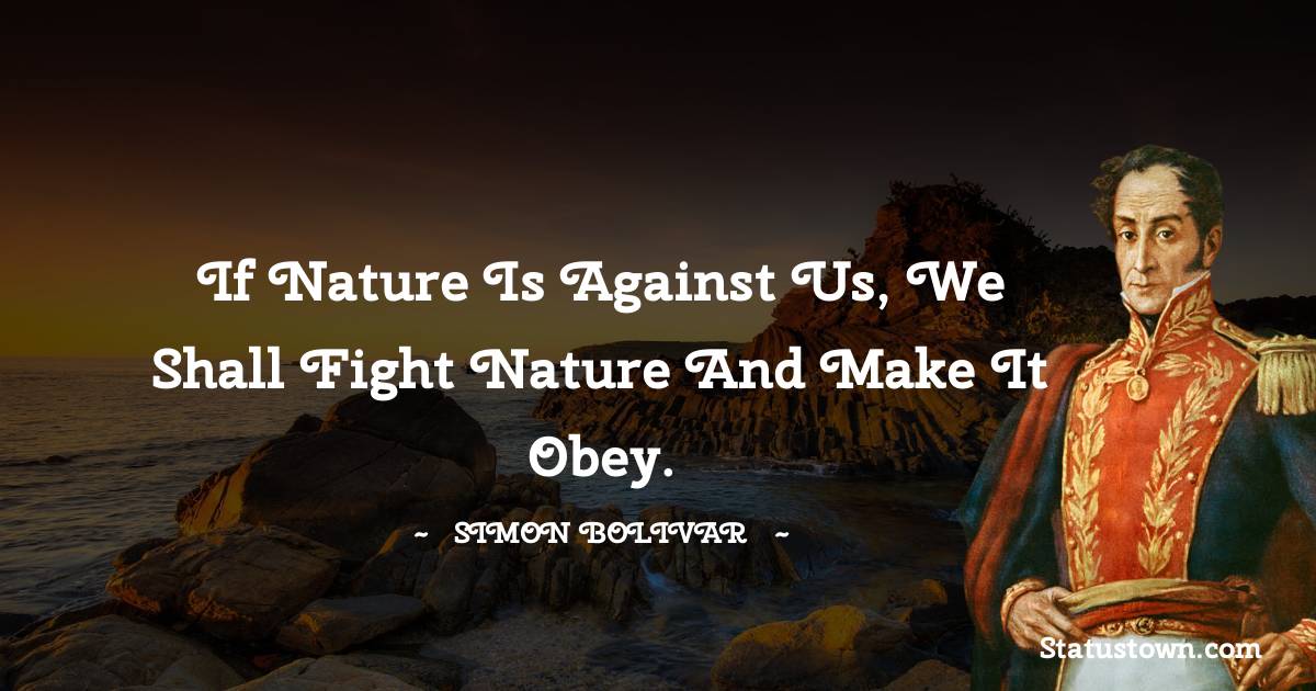 Simon Bolivar Quotes - If Nature is against us, we shall fight Nature and make it obey.