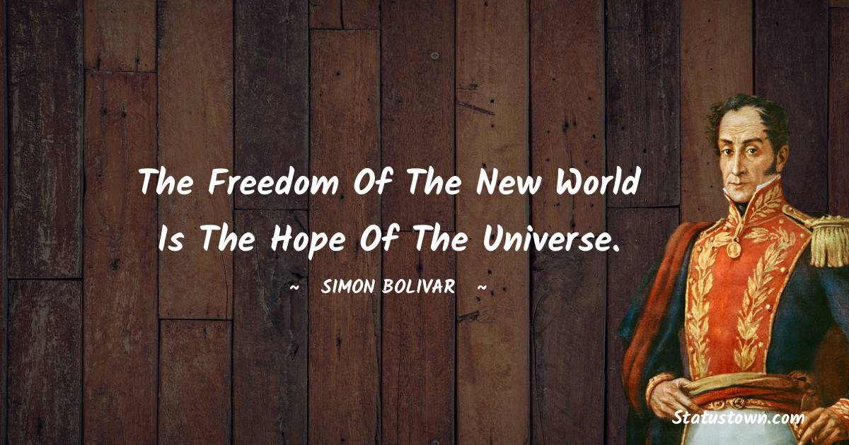 The freedom of the New World is the hope of the Universe. - Simon Bolivar quotes