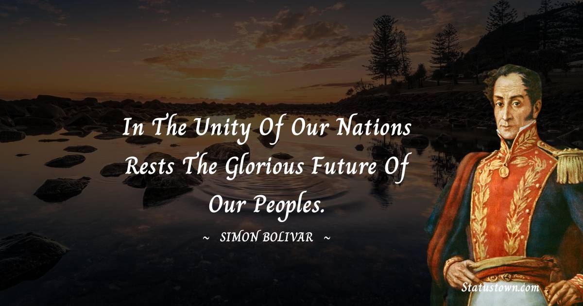In the unity of our nations rests the glorious future of our peoples. - Simon Bolivar quotes