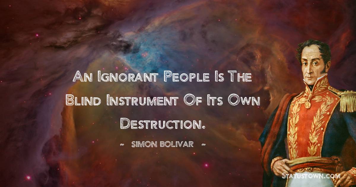 An ignorant people is the blind instrument of its own destruction.