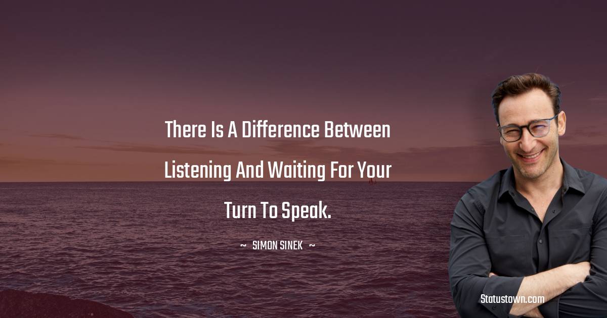 Simon Sinek Quotes - There is a difference between listening and waiting for your turn to speak.