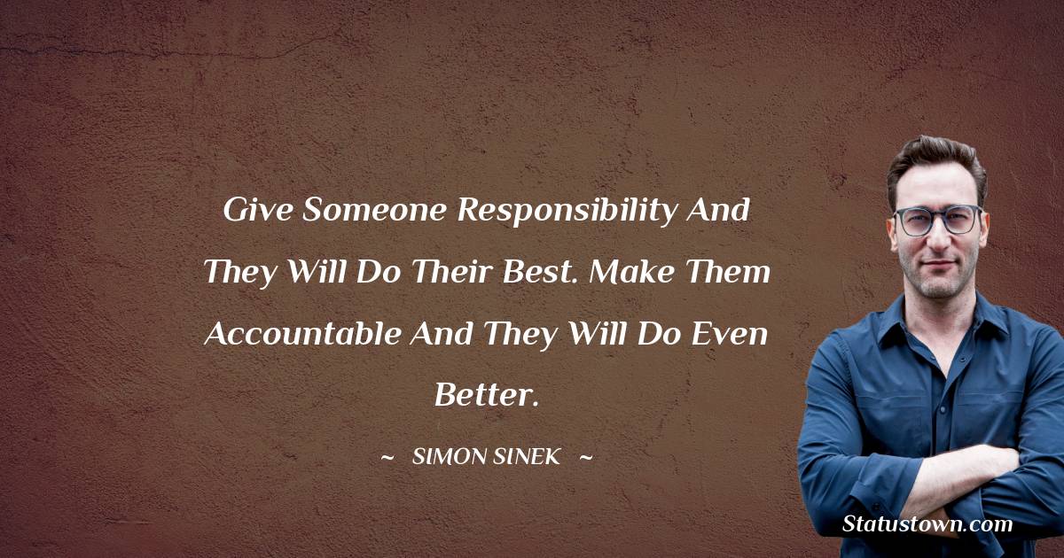 Simon Sinek Quotes - Give someone responsibility and they will do their best. Make them accountable and they will do even better.