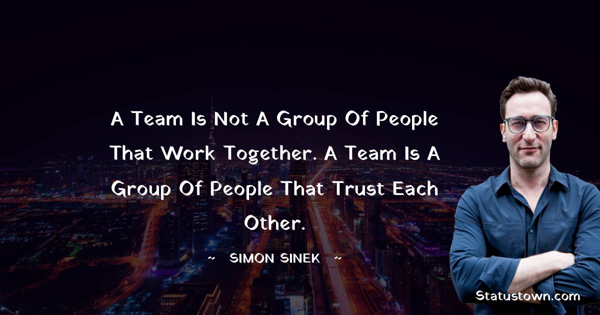 A team is not a group of people that work together. A team is a group of people that trust each other. - Simon Sinek quotes