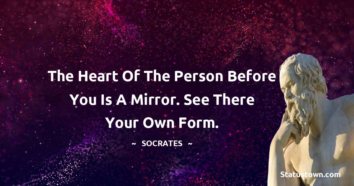 The heart of the person before you is a mirror. See there your own form. - Socrates  quotes