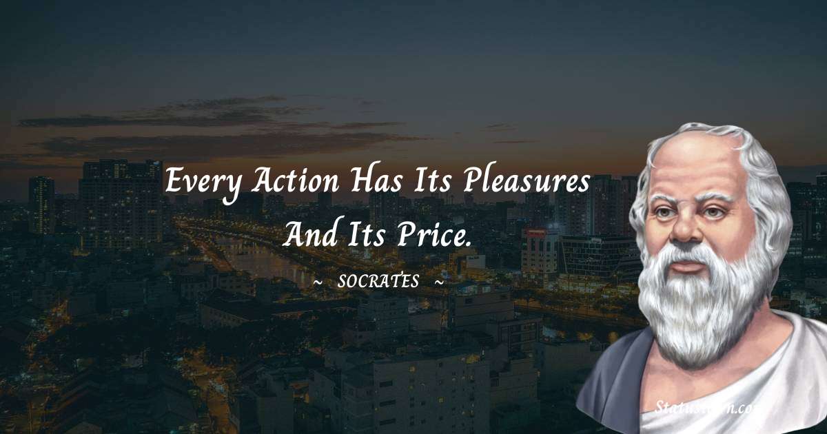 Socrates  Quotes - Every action has its pleasures and its price.