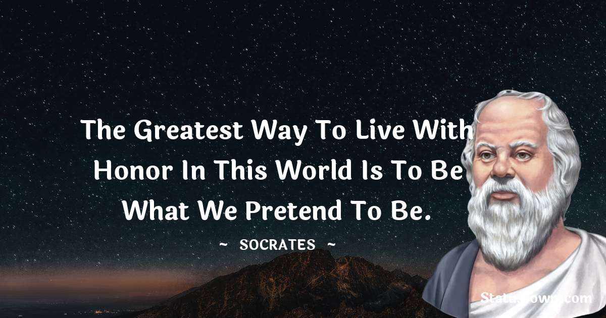 The greatest way to live with honor in this world is to be what we pretend to be. - Socrates  quotes