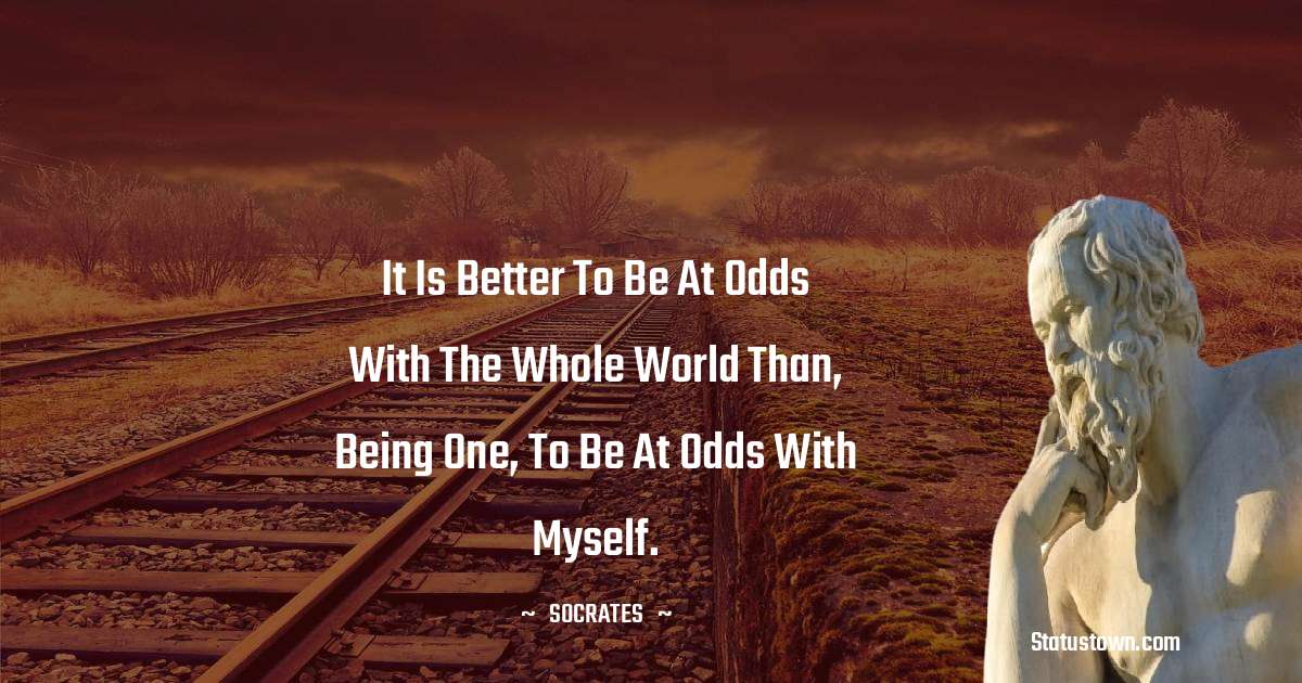 Socrates  Quotes - It is better to be at odds with the whole world than, being one, to be at odds with myself.