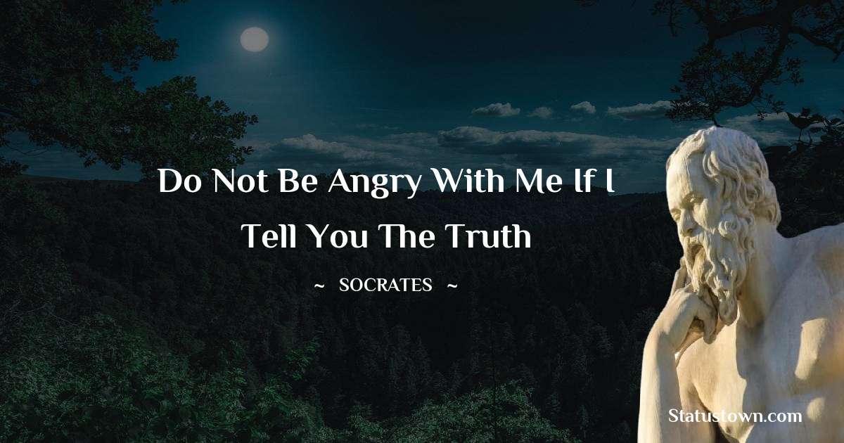 Socrates  Quotes - Do not be angry with me if I tell you the truth