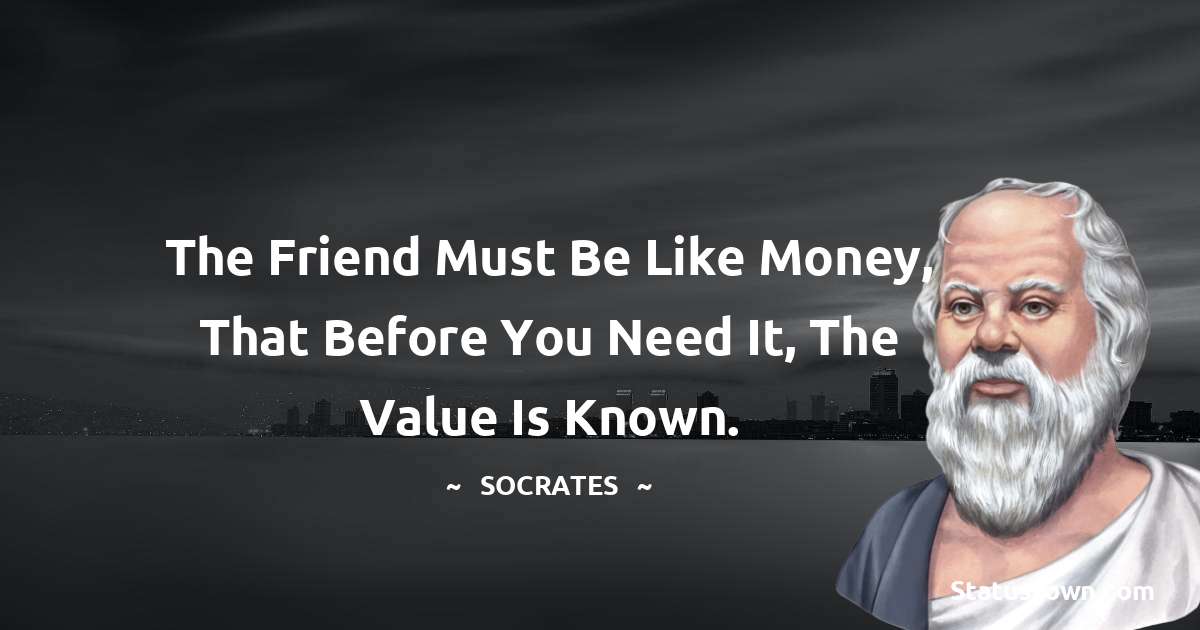 Socrates  Quotes - The friend must be like money, that before you need it, the value is known.